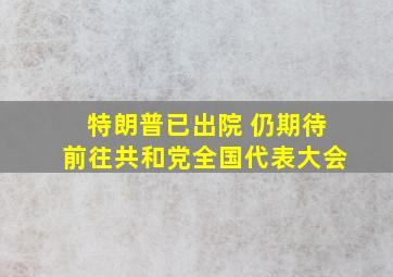 特朗普已出院 仍期待前往共和党全国代表大会